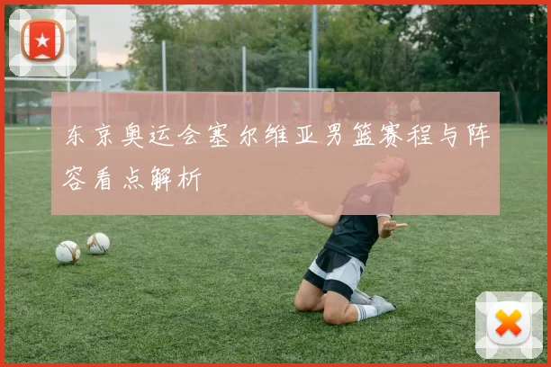 东京奥运会塞尔维亚男篮赛程与阵容看点解析