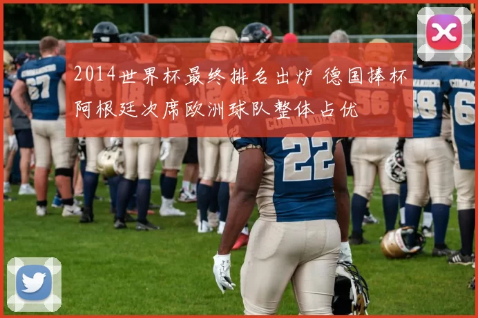 2014世界杯最终排名出炉 德国捧杯阿根廷次席欧洲球队整体占优