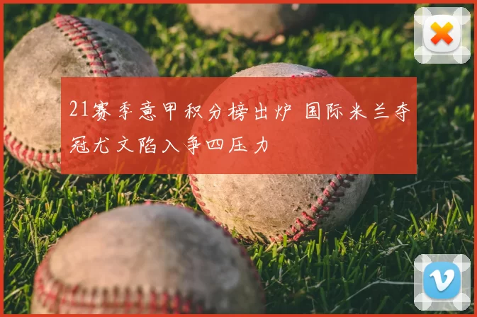 21赛季意甲积分榜出炉 国际米兰夺冠尤文陷入争四压力