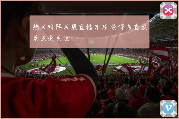 热火对阵灰熊直播开启 伤停与首发看点受关注