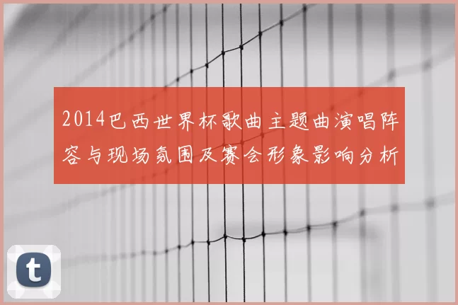 2014巴西世界杯歌曲主题曲演唱阵容与现场氛围及赛会形象影响分析