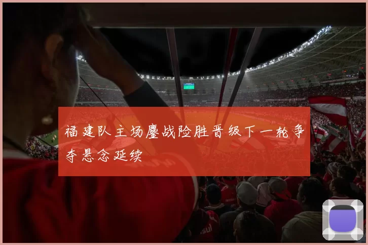 福建队主场鏖战险胜晋级下一轮争夺悬念延续