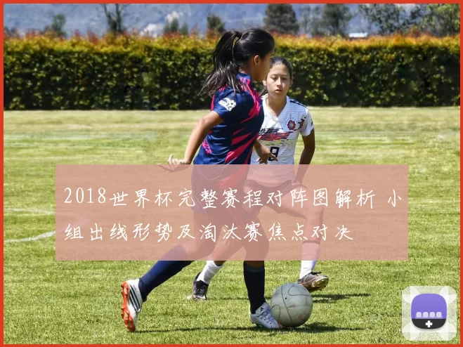 2018世界杯完整赛程对阵图解析 小组出线形势及淘汰赛焦点对决