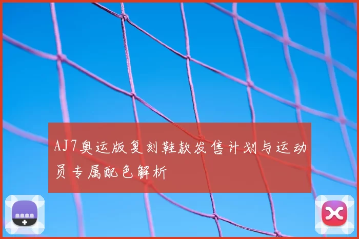 AJ7奥运版复刻鞋款发售计划与运动员专属配色解析