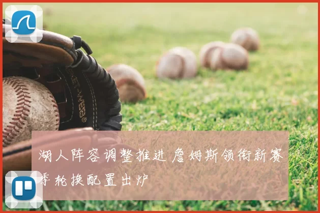 湖人阵容调整推进 詹姆斯领衔新赛季轮换配置出炉