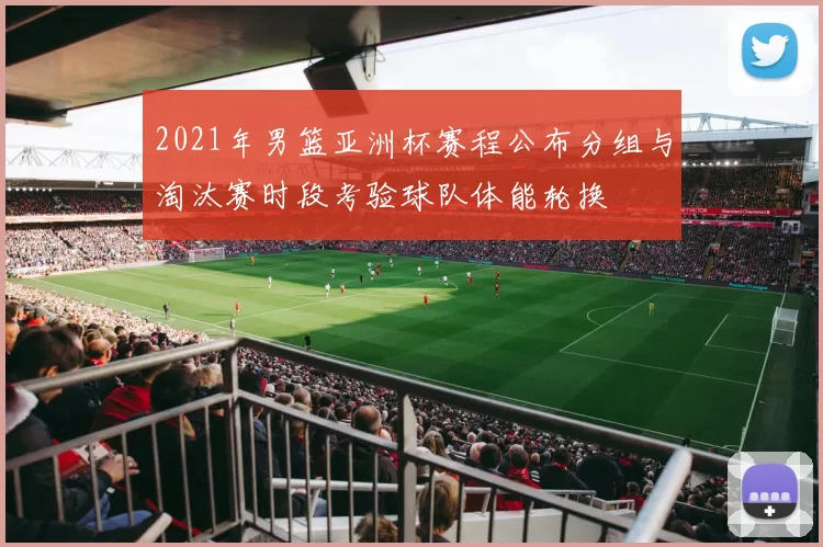 2021年男篮亚洲杯赛程公布分组与淘汰赛时段考验球队体能轮换