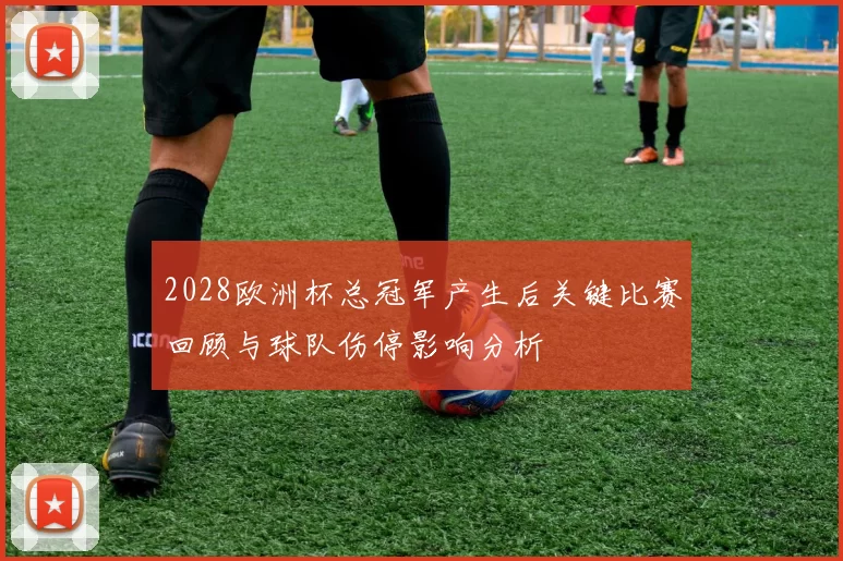 2028欧洲杯总冠军产生后关键比赛回顾与球队伤停影响分析