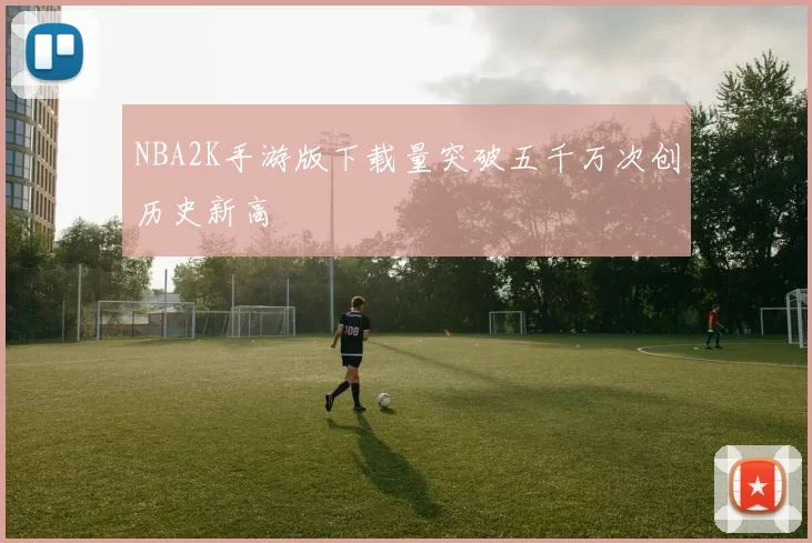 NBA2K手游版下载量突破五千万次创历史新高