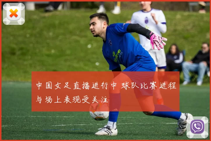 中国女足直播进行中 球队比赛进程与场上表现受关注