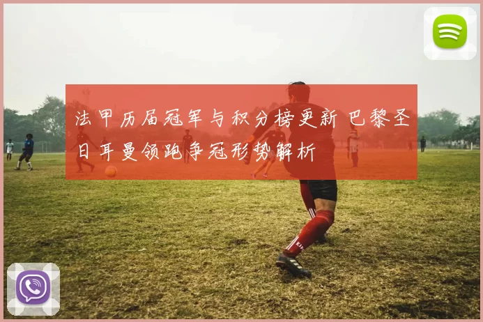 法甲历届冠军与积分榜更新 巴黎圣日耳曼领跑争冠形势解析