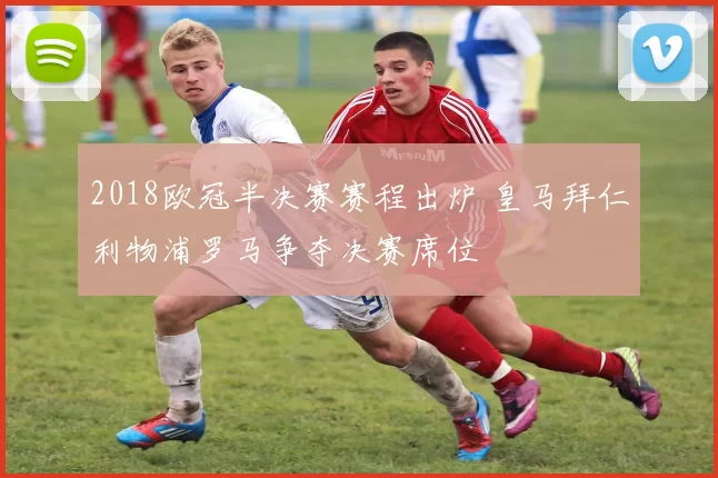 2018欧冠半决赛赛程出炉 皇马拜仁利物浦罗马争夺决赛席位