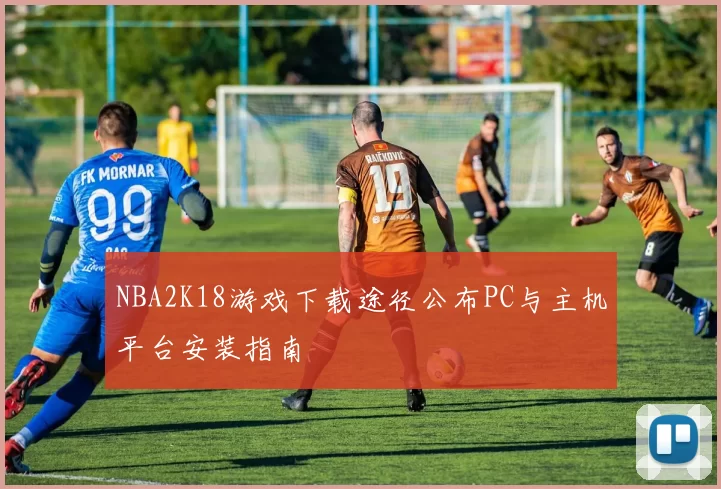 NBA2K18游戏下载途径公布PC与主机平台安装指南