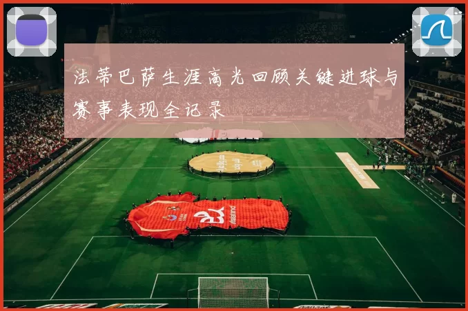 法蒂巴萨生涯高光回顾关键进球与赛事表现全记录