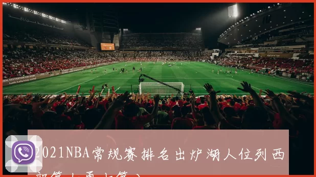 2021NBA常规赛排名出炉湖人位列西部第七勇士第八