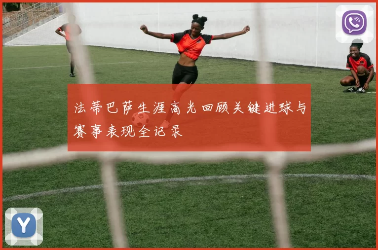 法蒂巴萨生涯高光回顾关键进球与赛事表现全记录