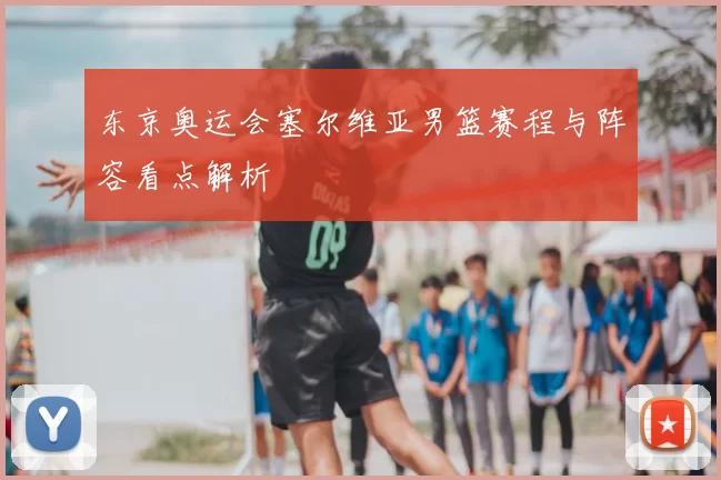 东京奥运会塞尔维亚男篮赛程与阵容看点解析