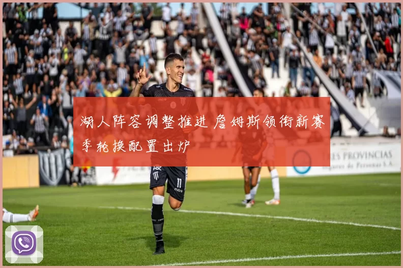 湖人阵容调整推进 詹姆斯领衔新赛季轮换配置出炉