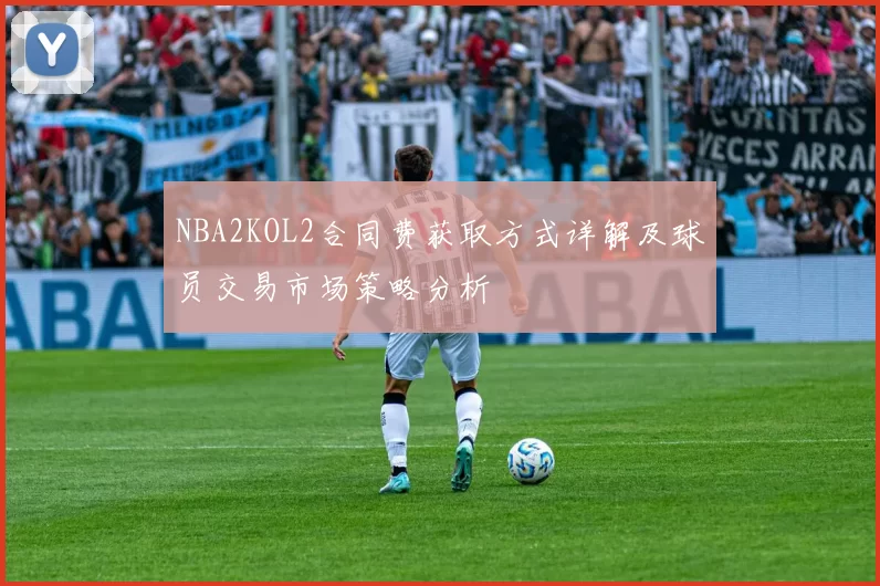 NBA2KOL2合同费获取方式详解及球员交易市场策略分析