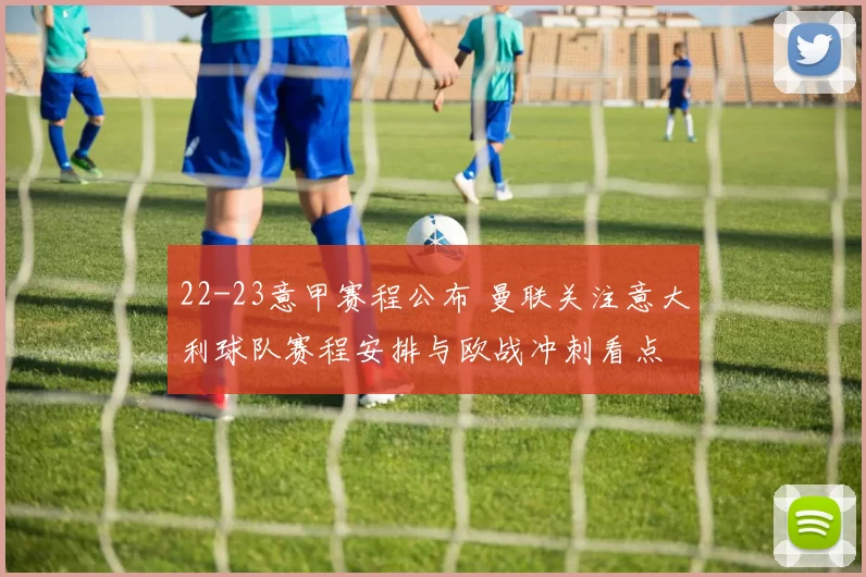 22-23意甲赛程公布 曼联关注意大利球队赛程安排与欧战冲刺看点