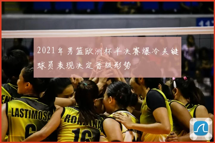 2021年男篮欧洲杯半决赛爆冷关键球员表现决定晋级形势