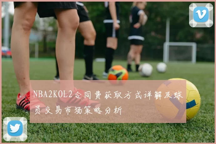 NBA2KOL2合同费获取方式详解及球员交易市场策略分析