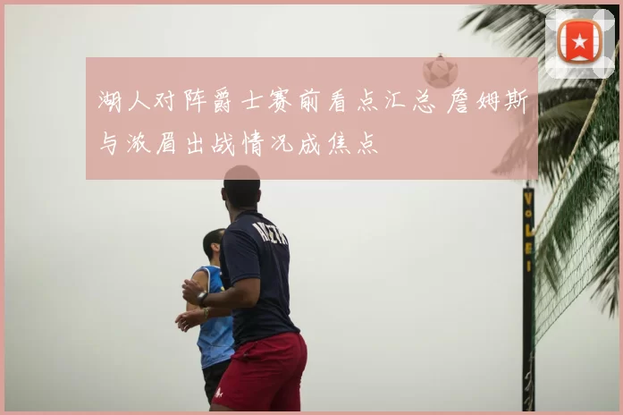 湖人对阵爵士赛前看点汇总 詹姆斯与浓眉出战情况成焦点