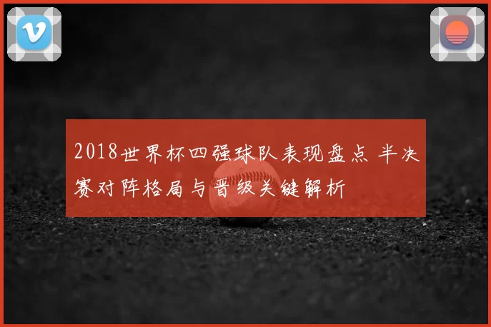 2018世界杯四强球队表现盘点 半决赛对阵格局与晋级关键解析