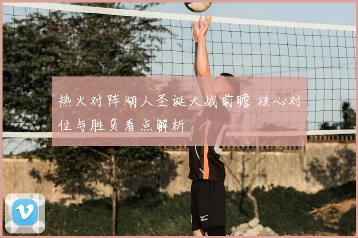 热火对阵湖人圣诞大战前瞻 核心对位与胜负看点解析