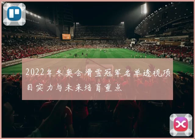 2022年冬奥会滑雪冠军名单透视项目实力与未来培育重点