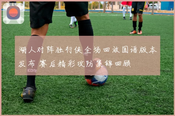 湖人对阵独行侠全场回放国语版本发布 赛后精彩攻防集锦回顾