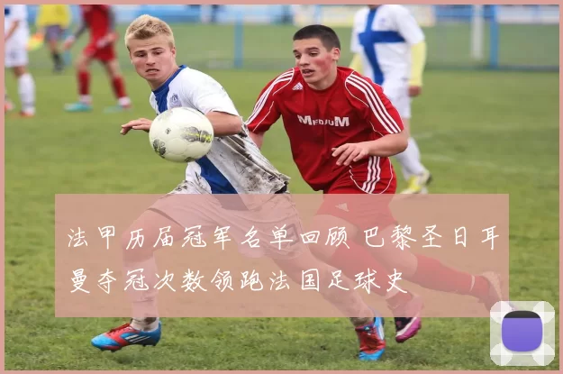 法甲历届冠军名单回顾 巴黎圣日耳曼夺冠次数领跑法国足球史