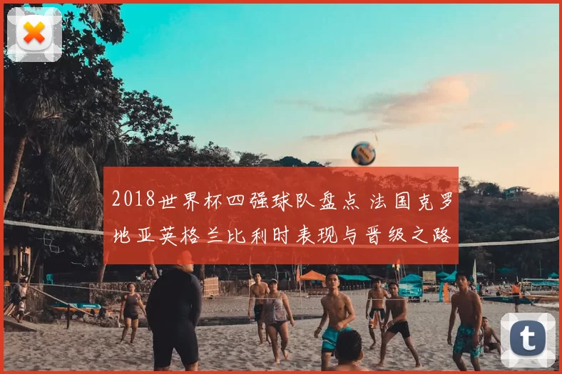 2018世界杯四强球队盘点 法国克罗地亚英格兰比利时表现与晋级之路