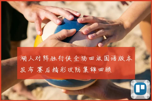 湖人对阵独行侠全场回放国语版本发布 赛后精彩攻防集锦回顾