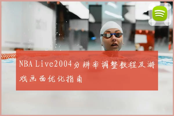 NBA Live2004分辨率调整教程及游戏画面优化指南