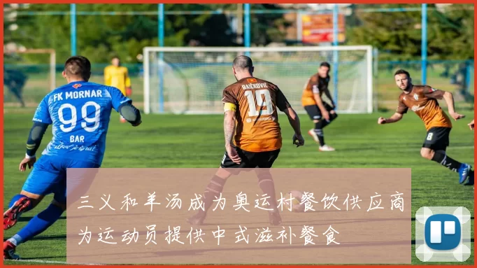 三义和羊汤成为奥运村餐饮供应商为运动员提供中式滋补餐食