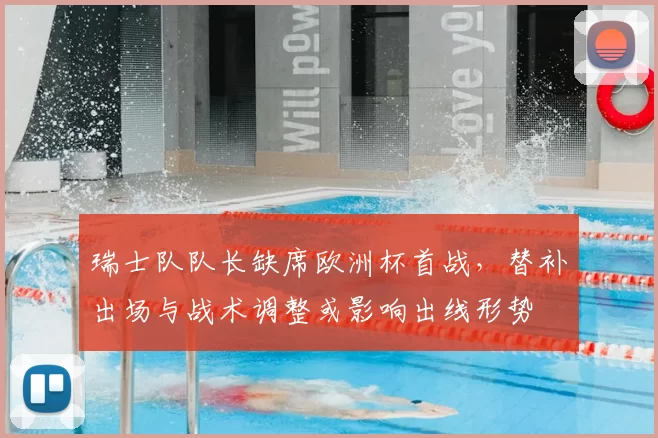 瑞士队队长缺席欧洲杯首战，替补出场与战术调整或影响出线形势