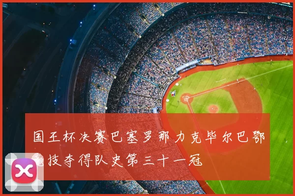 国王杯决赛巴塞罗那力克毕尔巴鄂竞技夺得队史第三十一冠