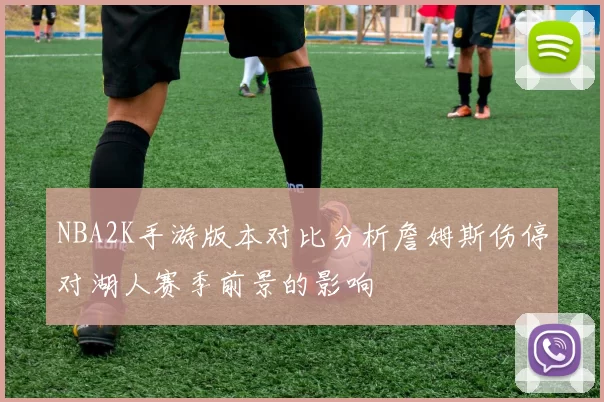 NBA2K手游版本对比分析詹姆斯伤停对湖人赛季前景的影响