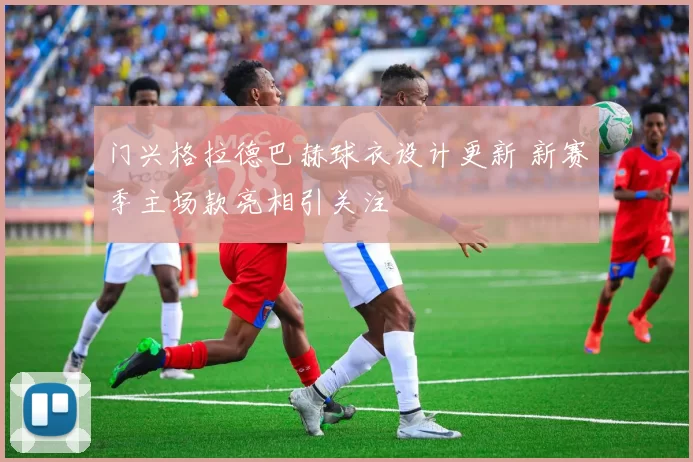 门兴格拉德巴赫球衣设计更新 新赛季主场款亮相引关注