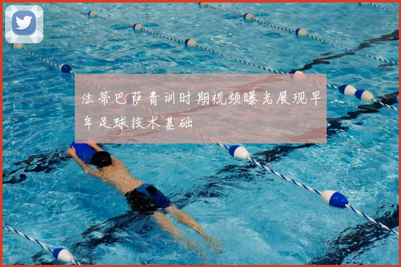 法蒂巴萨青训时期视频曝光展现早年足球技术基础