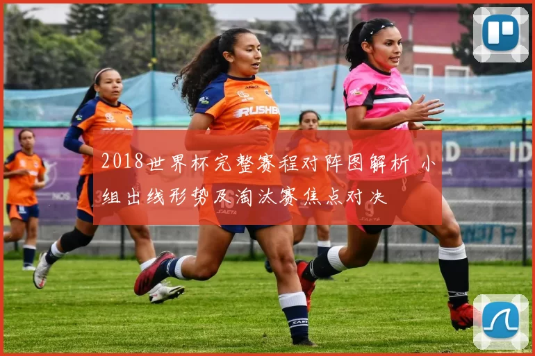 2018世界杯完整赛程对阵图解析 小组出线形势及淘汰赛焦点对决