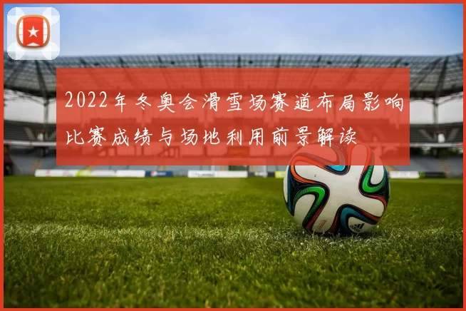 2022年冬奥会滑雪场赛道布局影响比赛成绩与场地利用前景解读