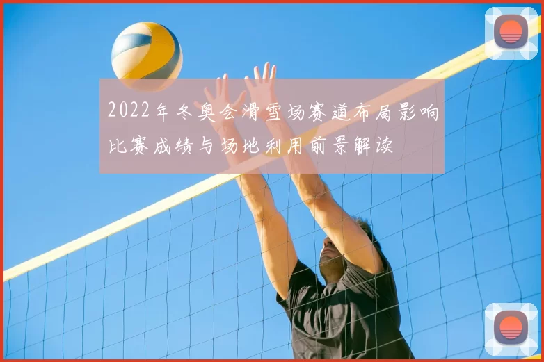 2022年冬奥会滑雪场赛道布局影响比赛成绩与场地利用前景解读