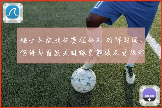 瑞士队欧洲杯赛程公布 对阵时间、伤停与首发关键球员解读及晋级形势