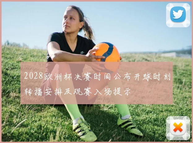 2028欧洲杯决赛时间公布开球时刻转播安排及观赛入场提示
