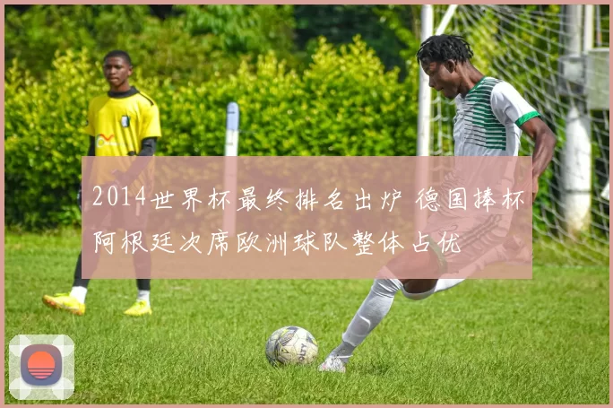 2014世界杯最终排名出炉 德国捧杯阿根廷次席欧洲球队整体占优