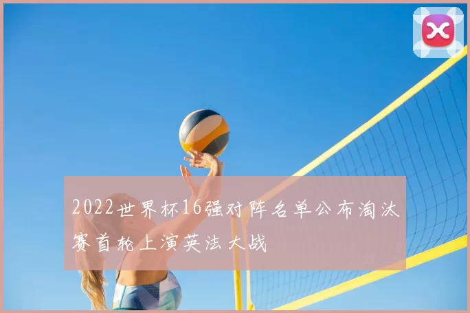 2022世界杯16强对阵名单公布淘汰赛首轮上演英法大战