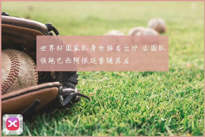 世界杯国家队身价排名出炉 法国队领跑巴西阿根廷紧随其后