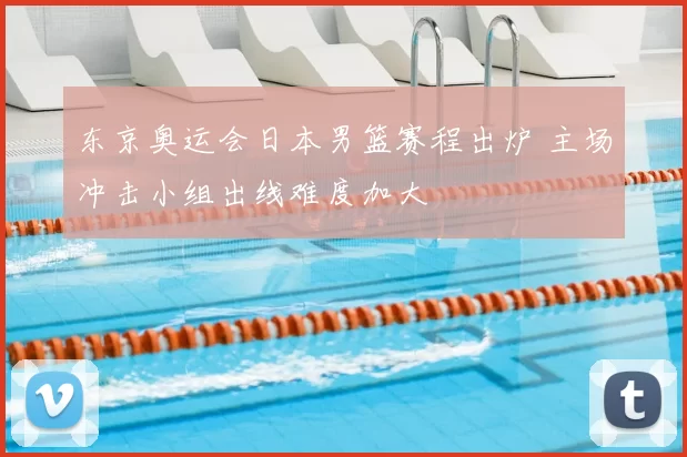 东京奥运会日本男篮赛程出炉 主场冲击小组出线难度加大