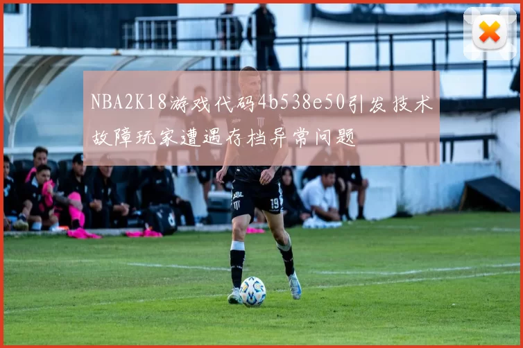 NBA2K18游戏代码4b538e50引发技术故障玩家遭遇存档异常问题